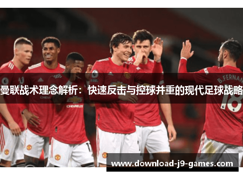 曼联战术理念解析:快速反击与控球并重的现代足球战略 曼联战术理念解析:快速反击与控球并重的现代足球战略
