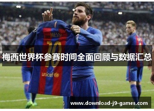 梅西世界杯参赛时间全面回顾与数据汇总