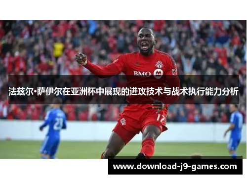 法兹尔·萨伊尔在亚洲杯中展现的进攻技术与战术执行能力分析