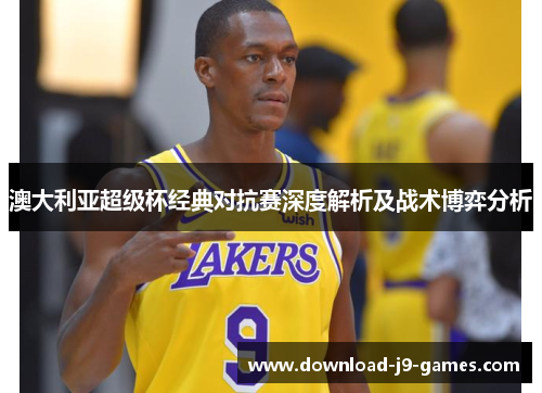 澳大利亚超级杯经典对抗赛深度解析及战术博弈分析 澳大利亚超级杯经典对抗赛深度解析及战术博弈分析