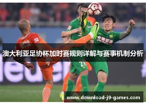 澳大利亚足协杯加时赛规则详解与赛事机制分析 澳大利亚足协杯加时赛规则详解与赛事机制分析