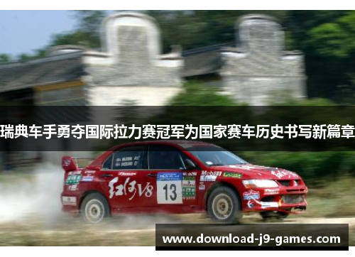 瑞典车手勇夺国际拉力赛冠军为国家赛车历史书写新篇章 瑞典车手勇夺国际拉力赛冠军为国家赛车历史书写新篇章