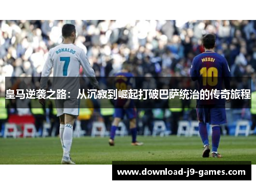 皇马逆袭之路:从沉寂到崛起打破巴萨统治的传奇旅程 皇马逆袭之路:从沉寂到崛起打破巴萨统治的传奇旅程