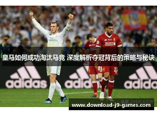 皇马如何成功淘汰马竞 深度解析夺冠背后的策略与秘诀