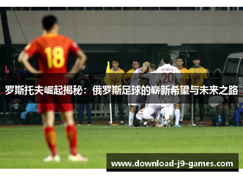 罗斯托夫崛起揭秘:俄罗斯足球的崭新希望与未来之路 罗斯托夫崛起揭秘:俄罗斯足球的崭新希望与未来之路
