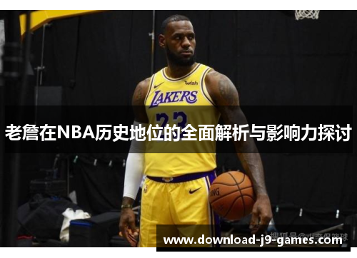 老詹在NBA历史地位的全面解析与影响力探讨