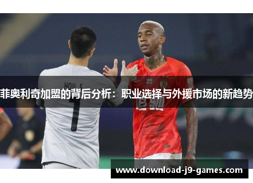 菲奥利奇加盟的背后分析:职业选择与外援市场的新趋势 菲奥利奇加盟的背后分析:职业选择与外援市场的新趋势