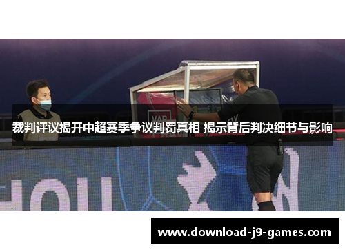裁判评议揭开中超赛季争议判罚真相 揭示背后判决细节与影响 裁判评议揭开中超赛季争议判罚真相 揭示背后判决细节与影响