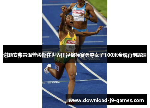 谢莉安弗雷泽普赖斯在世界田径锦标赛勇夺女子100米金牌再创辉煌 谢莉安弗雷泽普赖斯在世界田径锦标赛勇夺女子100米金牌再创辉煌