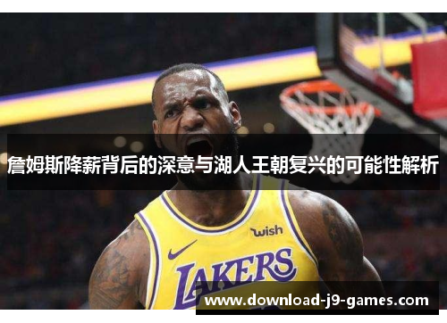 詹姆斯降薪背后的深意与湖人王朝复兴的可能性解析 詹姆斯降薪背后的深意与湖人王朝复兴的可能性解析