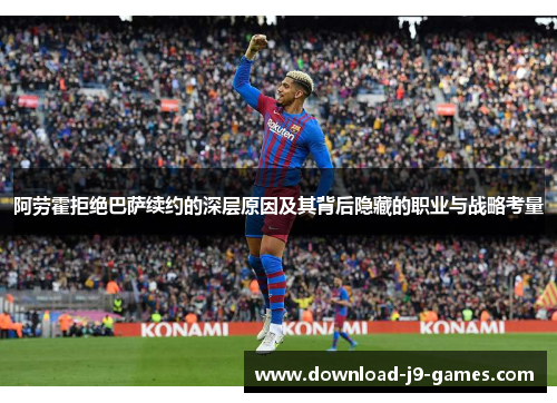 阿劳霍拒绝巴萨续约的深层原因及其背后隐藏的职业与战略考量