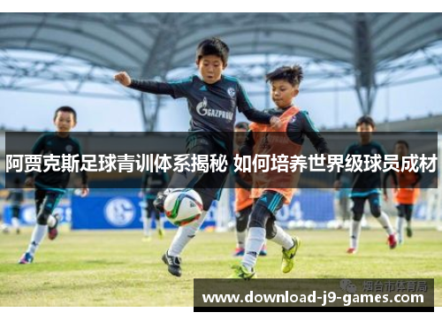 阿贾克斯足球青训体系揭秘 如何培养世界级球员成材