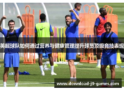 英超球队如何通过营养与健康管理提升球员顶级竞技表现 英超球队如何通过营养与健康管理提升球员顶级竞技表现