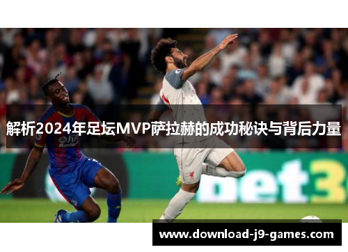 解析2024年足坛MVP萨拉赫的成功秘诀与背后力量 解析2024年足坛MVP萨拉赫的成功秘诀与背后力量