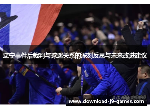 辽宁事件后裁判与球迷关系的深刻反思与未来改进建议 辽宁事件后裁判与球迷关系的深刻反思与未来改进建议