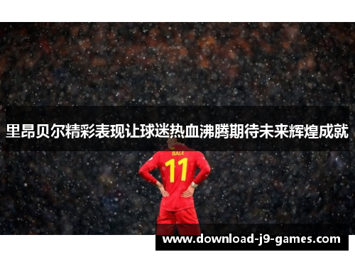 里昂贝尔精彩表现让球迷热血沸腾期待未来辉煌成就