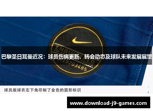 巴黎圣日耳曼近况：球员伤病更新、转会动态及球队未来发展展望