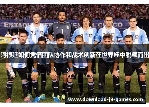 阿根廷如何凭借团队协作和战术创新在世界杯中脱颖而出 阿根廷如何凭借团队协作和战术创新在世界杯中脱颖而出