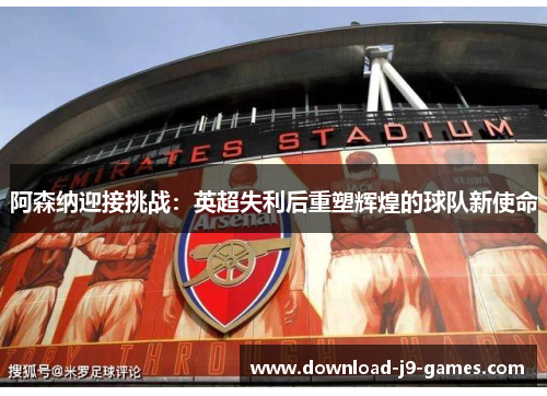 阿森纳迎接挑战：英超失利后重塑辉煌的球队新使命