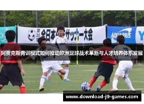 阿贾克斯青训模式如何推动欧洲足球战术革新与人才培养体系发展 阿贾克斯青训模式如何推动欧洲足球战术革新与人才培养体系发展
