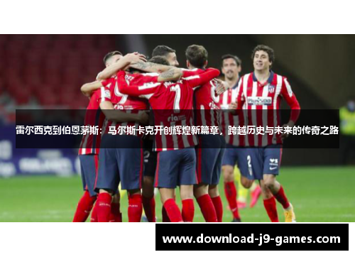 雷尔西克到伯恩茅斯：马尔斯卡克开创辉煌新篇章，跨越历史与未来的传奇之路