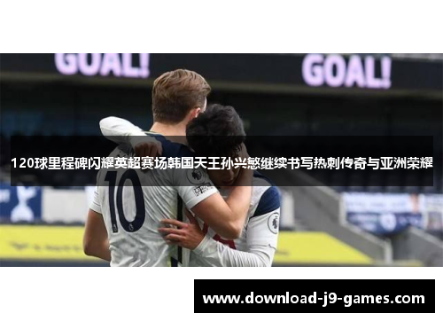 120球里程碑闪耀英超赛场韩国天王孙兴慜继续书写热刺传奇与亚洲荣耀 120球里程碑闪耀英超赛场韩国天王孙兴慜继续书写热刺传奇与亚洲荣耀