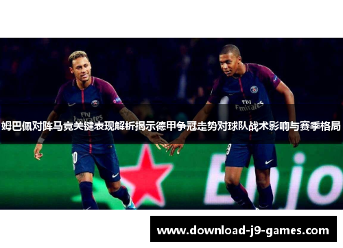 姆巴佩对阵马竞关键表现解析揭示德甲争冠走势对球队战术影响与赛季格局