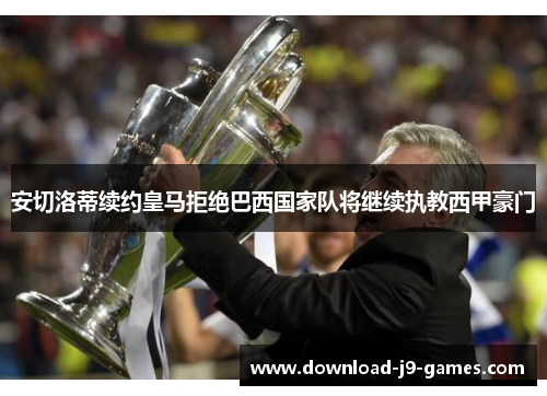 安切洛蒂续约皇马拒绝巴西国家队将继续执教西甲豪门