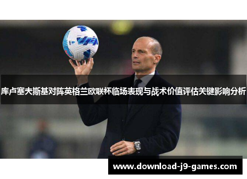 库卢塞夫斯基对阵英格兰欧联杯临场表现与战术价值评估关键影响分析