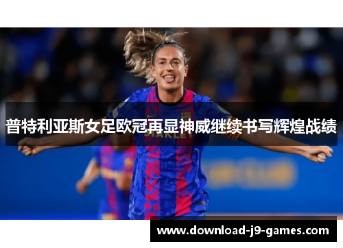 普特利亚斯女足欧冠再显神威继续书写辉煌战绩