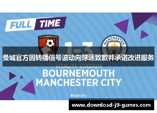 曼城官方因转播信号波动向球迷致歉并承诺改进服务