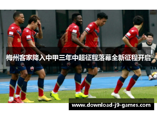 梅州客家降入中甲三年中超征程落幕全新征程开启 梅州客家降入中甲三年中超征程落幕全新征程开启
