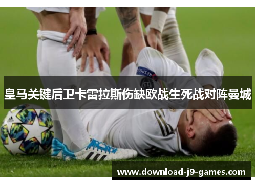 皇马关键后卫卡雷拉斯伤缺欧战生死战对阵曼城 皇马关键后卫卡雷拉斯伤缺欧战生死战对阵曼城