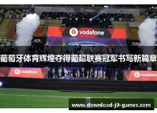 葡萄牙体育辉煌夺得葡超联赛冠军书写新篇章 葡萄牙体育辉煌夺得葡超联赛冠军书写新篇章