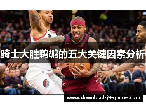 骑士大胜鹈鹕的五大关键因素分析 骑士大胜鹈鹕的五大关键因素分析