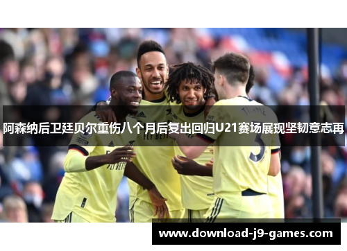 阿森纳后卫廷贝尔重伤八个月后复出回归U21赛场展现坚韧意志再 阿森纳后卫廷贝尔重伤八个月后复出回归U21赛场展现坚韧意志再