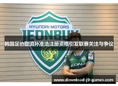 韩国足协取消孙准浩注册资格引发联赛关注与争议 韩国足协取消孙准浩注册资格引发联赛关注与争议
