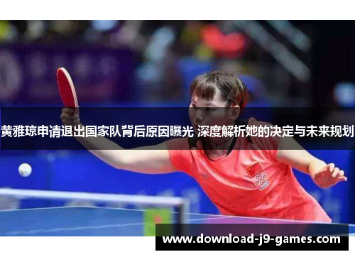 黄雅琼申请退出国家队背后原因曝光 深度解析她的决定与未来规划 黄雅琼申请退出国家队背后原因曝光 深度解析她的决定与未来规划